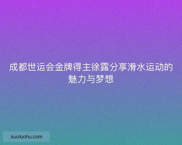 成都世运会金牌得主徐露分享滑水运动的魅力与梦想 成都世运会金牌得主徐露分享滑水运动的魅力与梦想